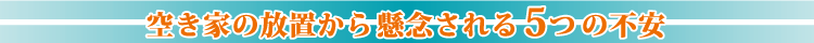 空き家の放置から懸念される5つの不安