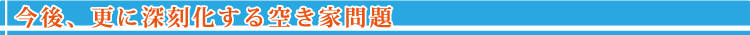 今後、更に深刻化する空き家問題